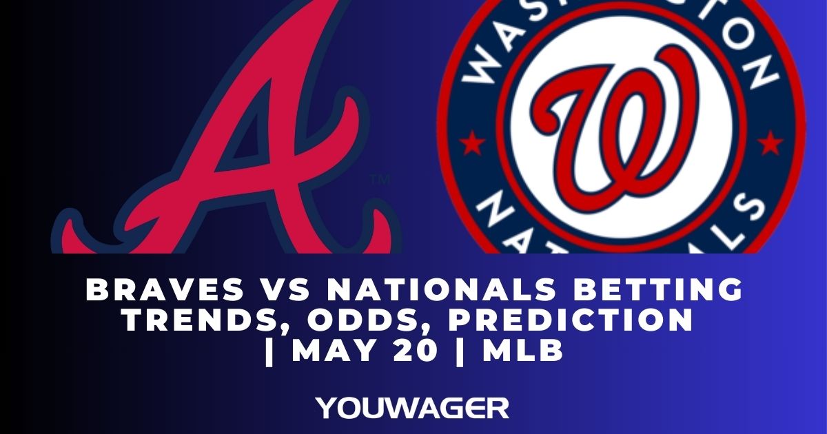 Braves vs Nationals Betting Trends, Odds, Prediction | May 20 | MLB