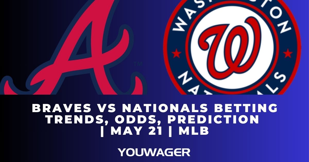 Braves vs Nationals Betting Trends, Odds, Prediction | May 21 | MLB