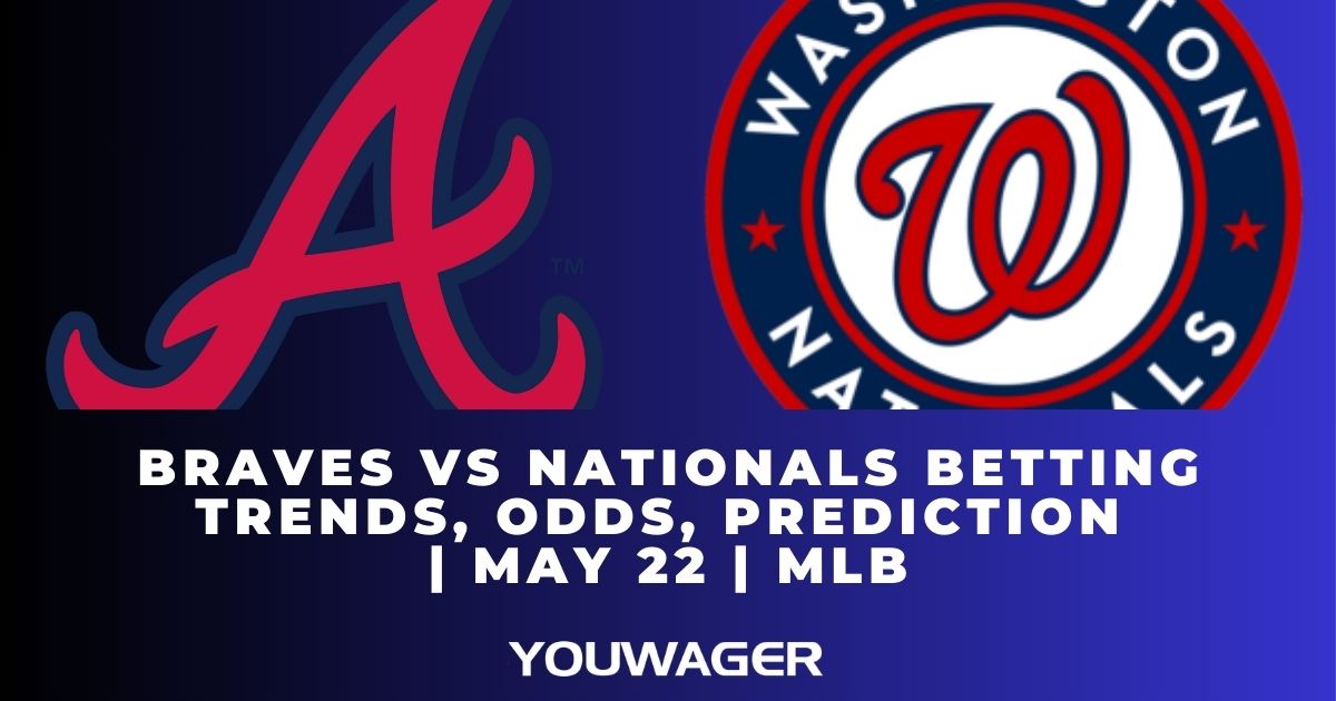 Braves vs Nationals Betting Trends, Odds, Prediction | May 22 | MLB