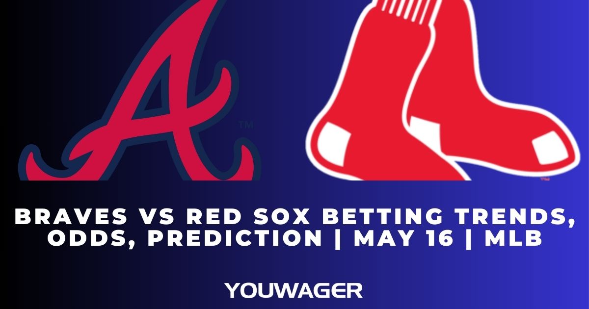 Braves vs Red Sox Betting Trends, Odds, Prediction | May 16 | MLB