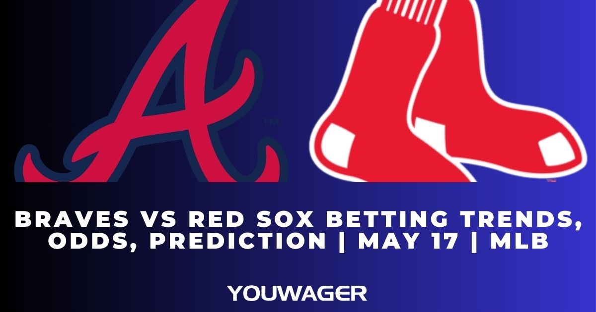 Braves vs Red Sox Betting Trends, Odds, Prediction | May 17 | MLB