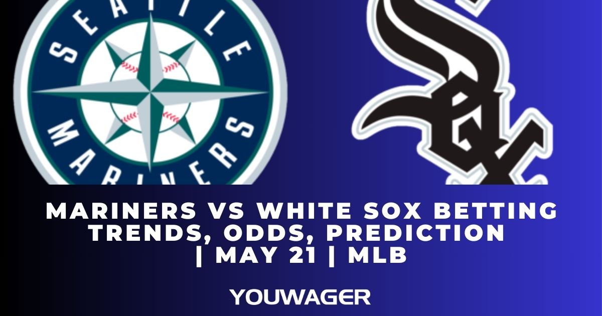 Mariners vs White Sox Betting Trends, Odds, Prediction | May 21 | MLB