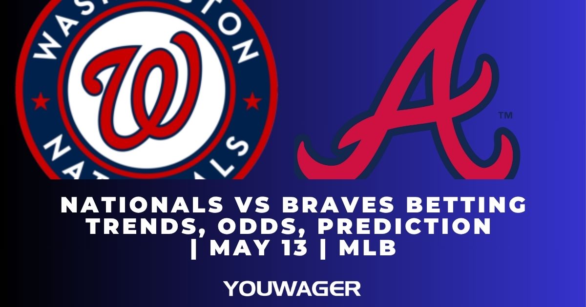 Nationals vs Braves Betting Trends, Odds, Prediction | May 13 | MLB