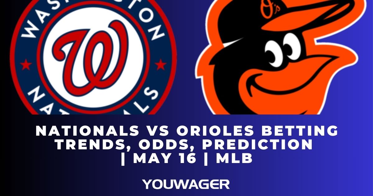 Nationals vs Orioles Betting Trends, Odds, Prediction | May 16 | MLB