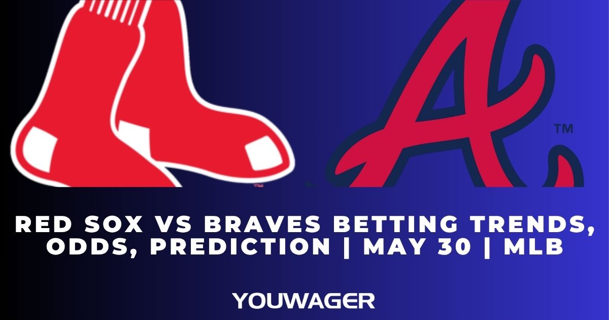 Red Sox vs Braves Betting Trends, Odds, Prediction | May 30 | MLB