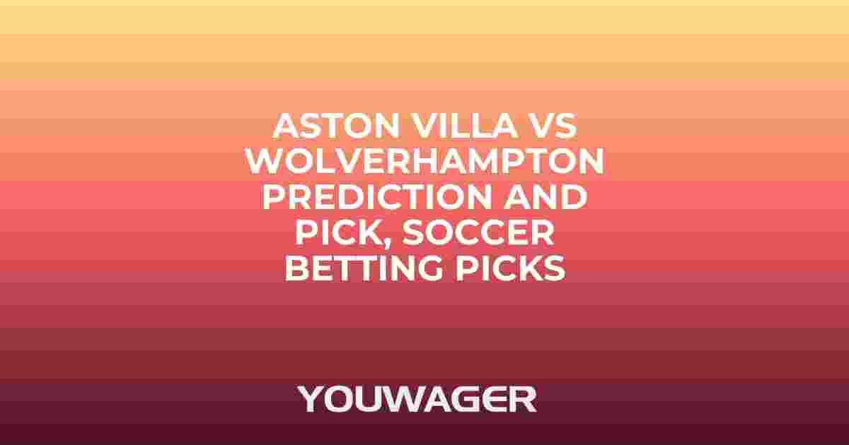 Aston Villa vs Wolverhampton Prediction and Pick, Soccer Betting Picks