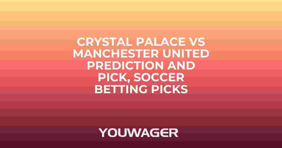Crystal Palace vs Manchester United Prediction and Pick, Soccer Betting Picks
