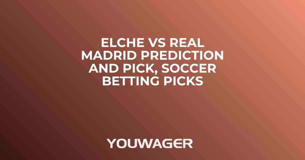 Elche vs Real Madrid Prediction and Pick, Soccer Betting Picks