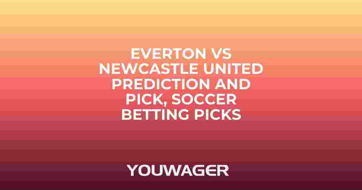 Everton vs Newcastle United Prediction and Pick, Soccer Betting Picks