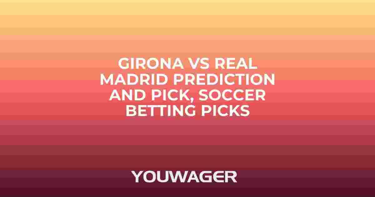 Girona vs Real Madrid Prediction and Pick, Soccer Betting Picks