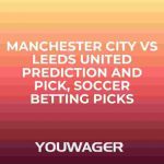 Manchester City vs Leeds United Prediction and Pick, Soccer Betting Picks