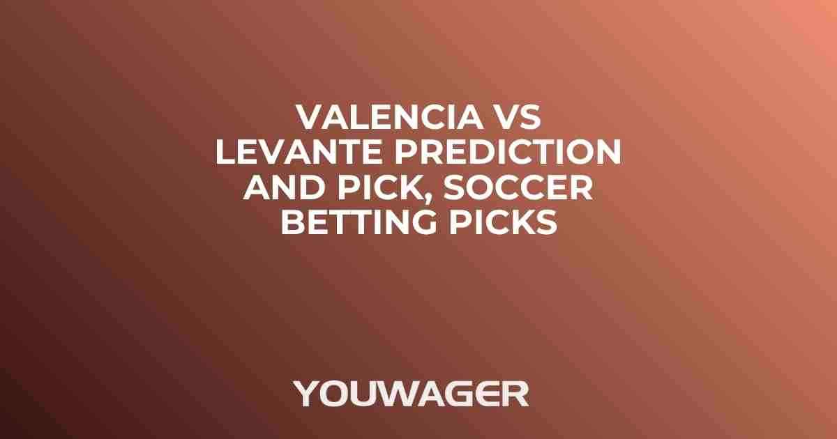 Valencia vs Levante Prediction and Pick, Soccer Betting Picks