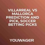Villarreal vs Mallorca Prediction and Pick, Soccer Betting Picks