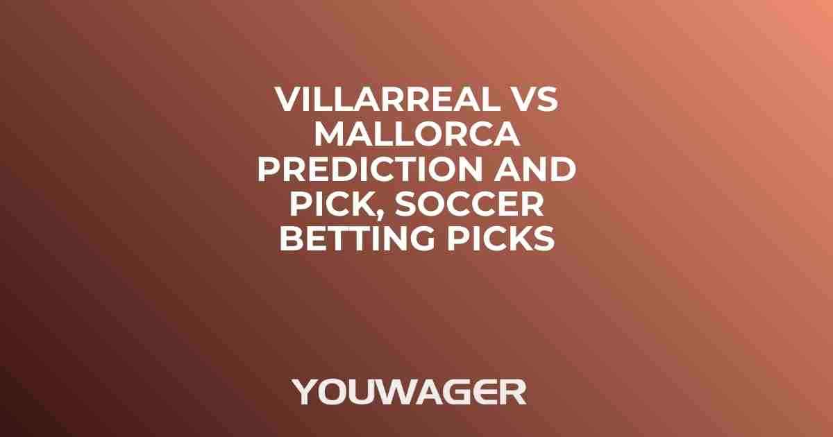 Villarreal vs Mallorca Prediction and Pick, Soccer Betting Picks
